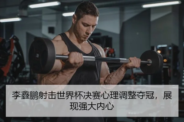 李鑫鹏射击世界杯决赛心理调整夺冠，展现强大内心
